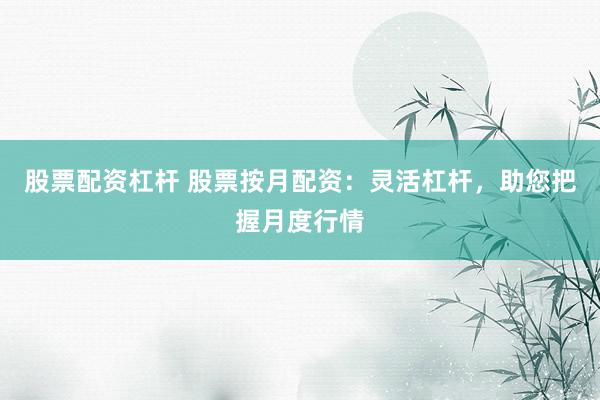股票配资杠杆 股票按月配资：灵活杠杆，助您把握月度行情