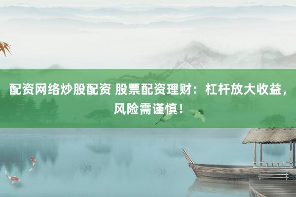 配资网络炒股配资 股票配资理财：杠杆放大收益，风险需谨慎！