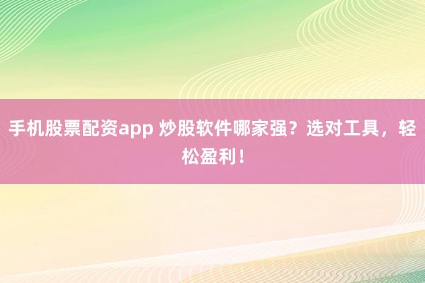 手机股票配资app 炒股软件哪家强？选对工具，轻松盈利！