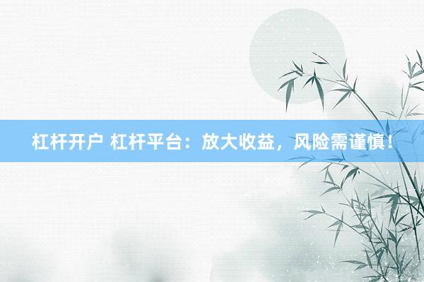 杠杆开户 杠杆平台：放大收益，风险需谨慎！