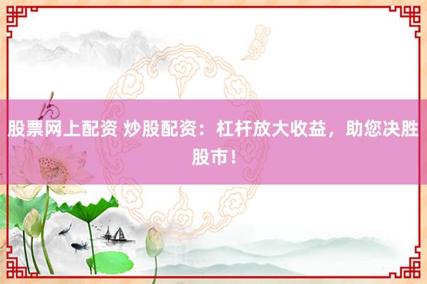 股票网上配资 炒股配资：杠杆放大收益，助您决胜股市！