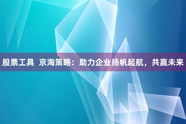 股票工具  京海策略：助力企业扬帆起航，共赢未来