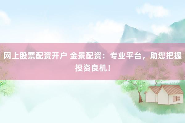 网上股票配资开户 金景配资：专业平台，助您把握投资良机！