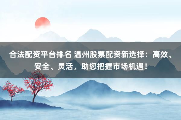 合法配资平台排名 温州股票配资新选择：高效、安全、灵活，助您把握市场机遇！