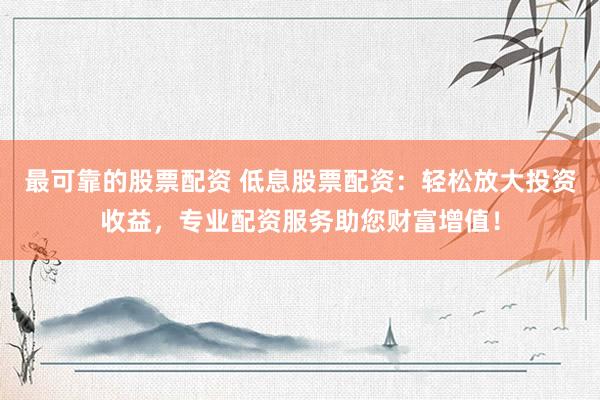 最可靠的股票配资 低息股票配资：轻松放大投资收益，专业配资服务助您财富增值！