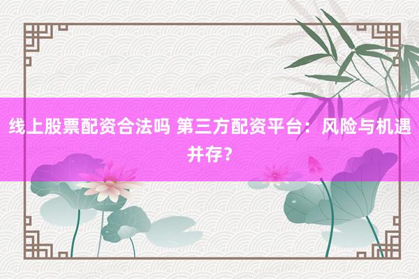 线上股票配资合法吗 第三方配资平台：风险与机遇并存？