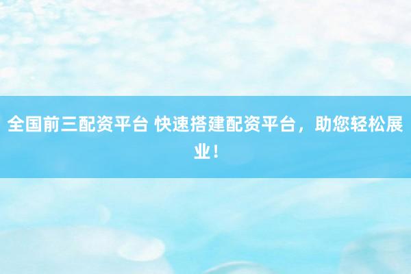 全国前三配资平台 快速搭建配资平台，助您轻松展业！