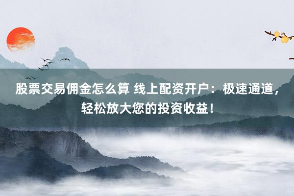 股票交易佣金怎么算 线上配资开户：极速通道，轻松放大您的投资收益！