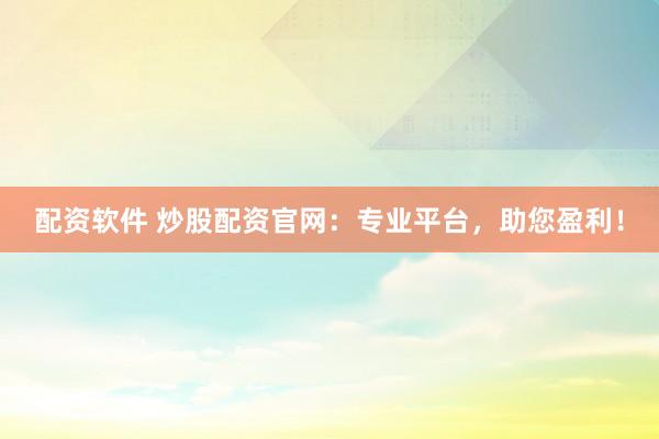 配资软件 炒股配资官网：专业平台，助您盈利！