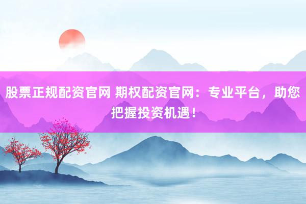 股票正规配资官网 期权配资官网：专业平台，助您把握投资机遇！