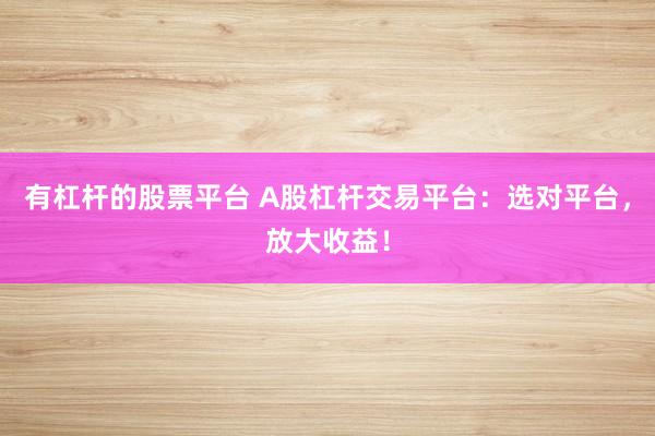 有杠杆的股票平台 A股杠杆交易平台：选对平台，放大收益！