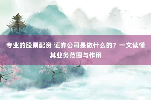 专业的股票配资 证券公司是做什么的？一文读懂其业务范围与作用