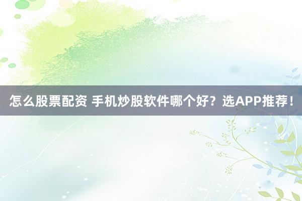 怎么股票配资 手机炒股软件哪个好？选APP推荐！