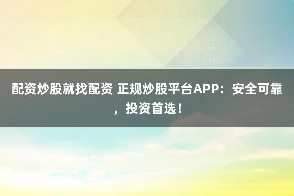 配资炒股就找配资 正规炒股平台APP：安全可靠，投资首选！