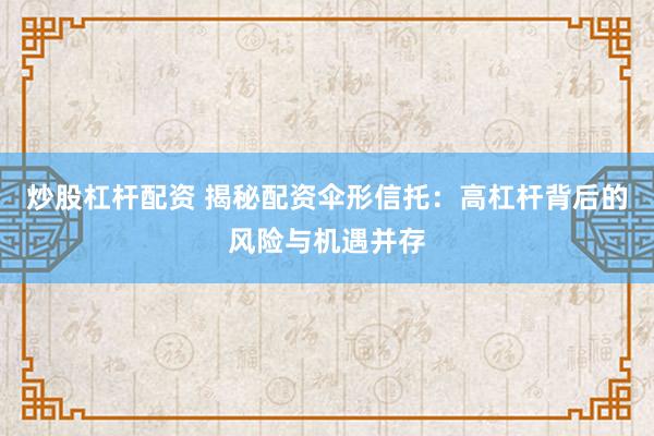 炒股杠杆配资 揭秘配资伞形信托：高杠杆背后的风险与机遇并存
