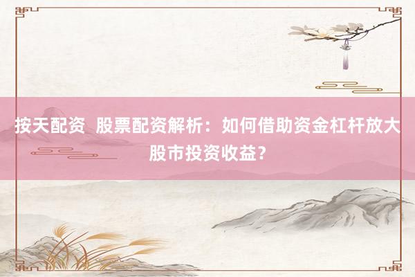 按天配资  股票配资解析：如何借助资金杠杆放大股市投资收益？