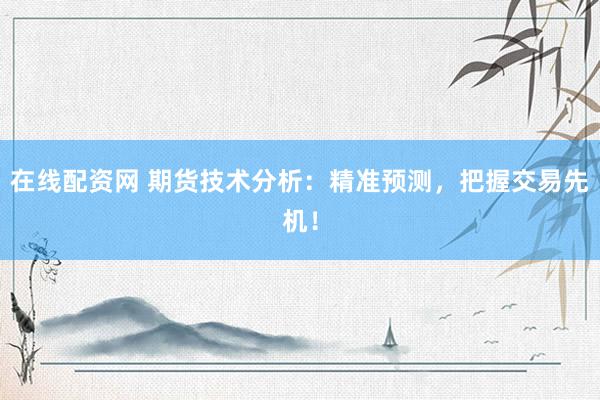 在线配资网 期货技术分析：精准预测，把握交易先机！