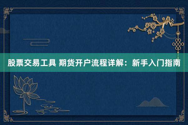 股票交易工具 期货开户流程详解：新手入门指南