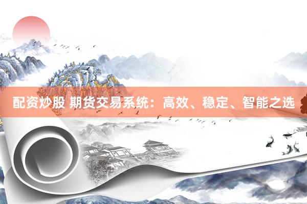 配资炒股 期货交易系统：高效、稳定、智能之选