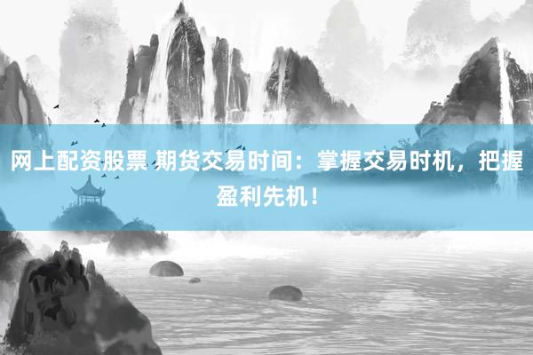 网上配资股票 期货交易时间：掌握交易时机，把握盈利先机！