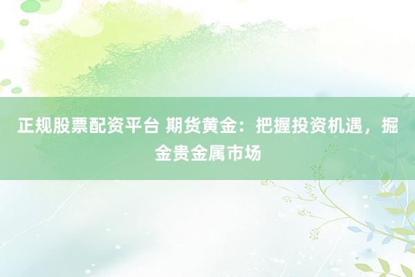 正规股票配资平台 期货黄金：把握投资机遇，掘金贵金属市场