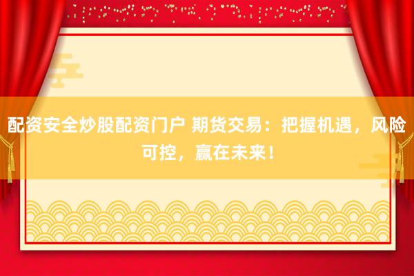 配资安全炒股配资门户 期货交易：把握机遇，风险可控，赢在未来！