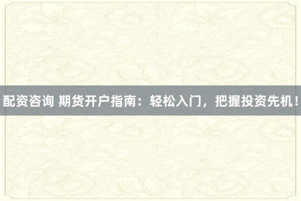 配资咨询 期货开户指南：轻松入门，把握投资先机！