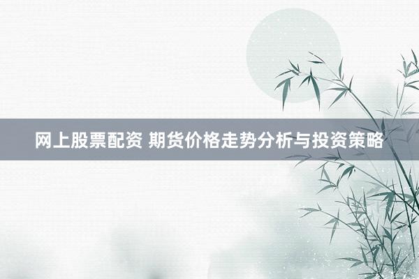 网上股票配资 期货价格走势分析与投资策略