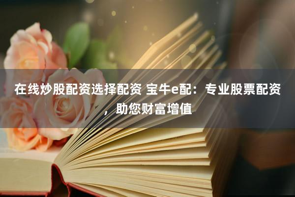 在线炒股配资选择配资 宝牛e配：专业股票配资，助您财富增值
