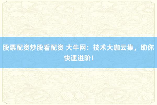股票配资炒股看配资 大牛网：技术大咖云集，助你快速进阶！