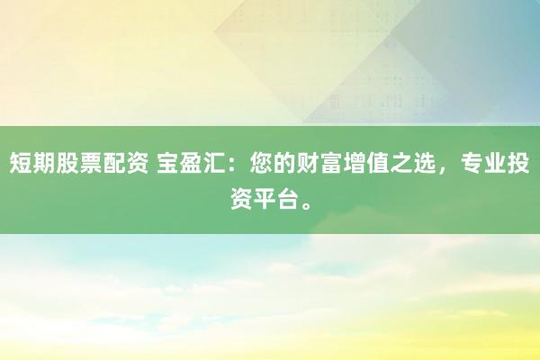 短期股票配资 宝盈汇：您的财富增值之选，专业投资平台。