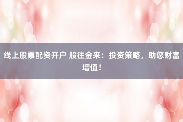 线上股票配资开户 股往金来：投资策略，助您财富增值！