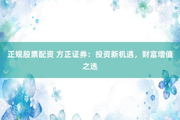 正规股票配资 方正证券：投资新机遇，财富增值之选