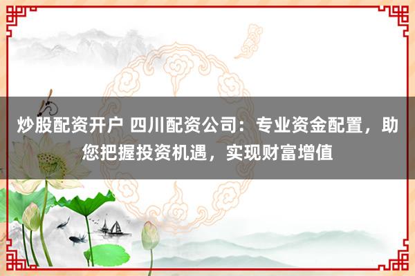 炒股配资开户 四川配资公司：专业资金配置，助您把握投资机遇，实现财富增值