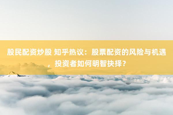 股民配资炒股 知乎热议：股票配资的风险与机遇，投资者如何明智抉择？