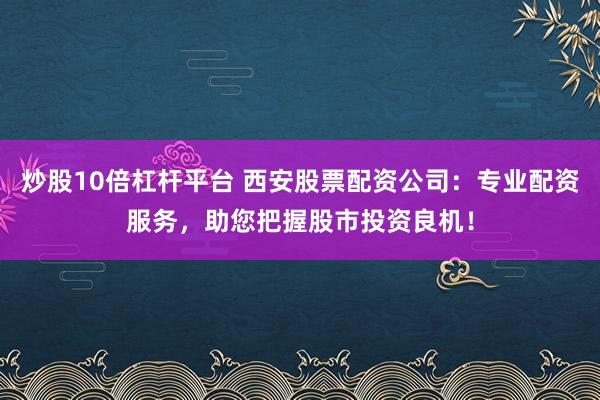 炒股10倍杠杆平台 西安股票配资公司：专业配资服务，助您把握股市投资良机！