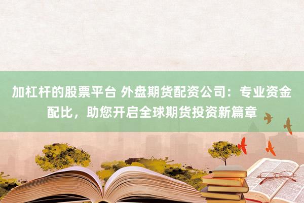 加杠杆的股票平台 外盘期货配资公司：专业资金配比，助您开启全球期货投资新篇章