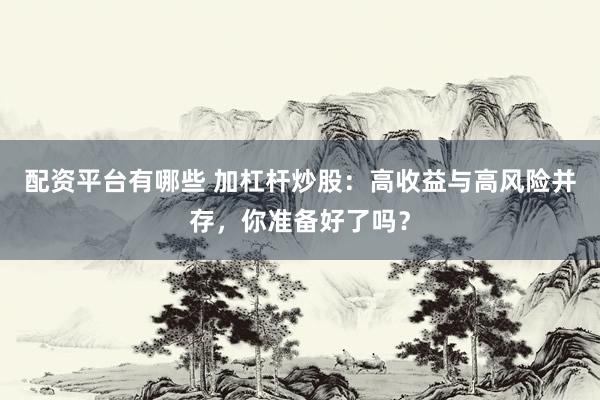 配资平台有哪些 加杠杆炒股：高收益与高风险并存，你准备好了吗？