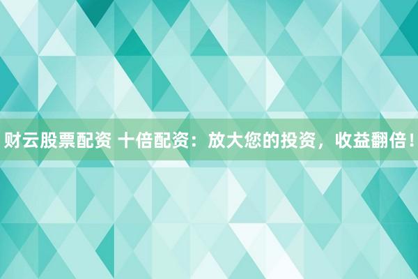 财云股票配资 十倍配资：放大您的投资，收益翻倍！