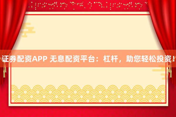 证券配资APP 无息配资平台：杠杆，助您轻松投资！
