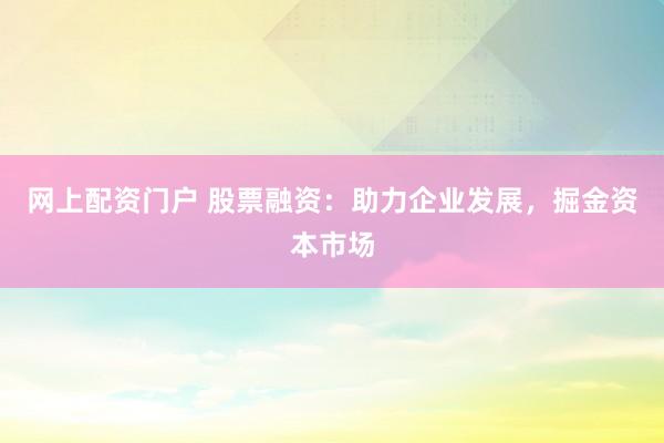网上配资门户 股票融资：助力企业发展，掘金资本市场