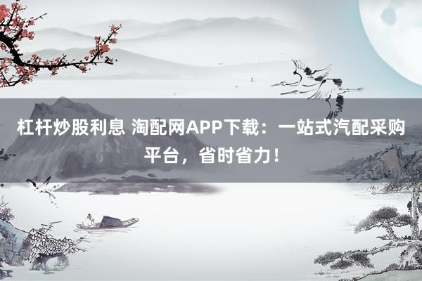 杠杆炒股利息 淘配网APP下载：一站式汽配采购平台，省时省力！