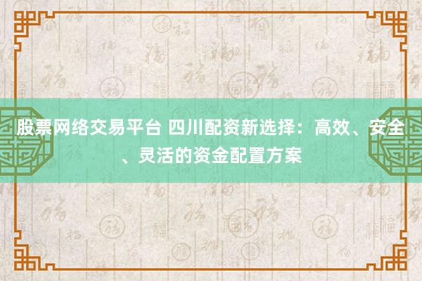 股票网络交易平台 四川配资新选择：高效、安全、灵活的资金配置方案