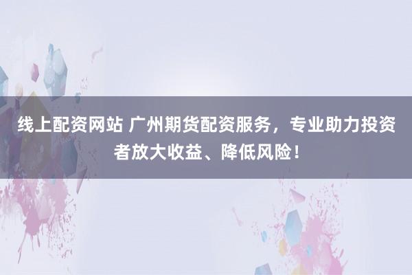 线上配资网站 广州期货配资服务，专业助力投资者放大收益、降低风险！