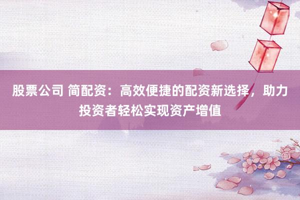 股票公司 简配资：高效便捷的配资新选择，助力投资者轻松实现资产增值