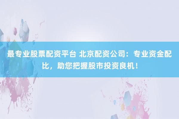 最专业股票配资平台 北京配资公司：专业资金配比，助您把握股市投资良机！