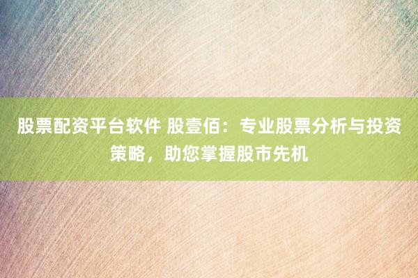 股票配资平台软件 股壹佰：专业股票分析与投资策略，助您掌握股市先机
