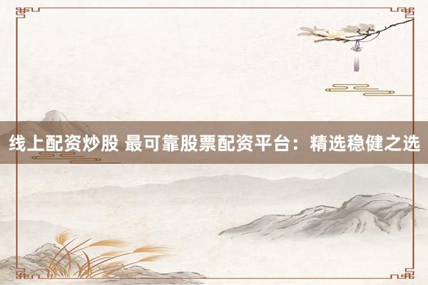 线上配资炒股 最可靠股票配资平台：精选稳健之选