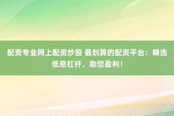 配资专业网上配资炒股 最划算的配资平台：精选低息杠杆，助您盈利！