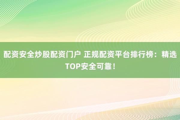 配资安全炒股配资门户 正规配资平台排行榜：精选TOP安全可靠！